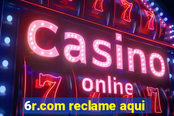 6r.com reclame aqui